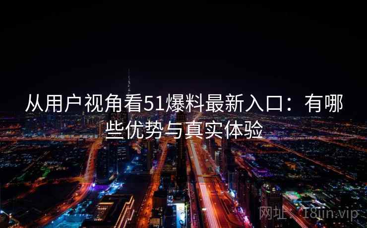 从用户视角看51爆料最新入口：有哪些优势与真实体验