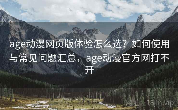 age动漫网页版体验怎么选？如何使用与常见问题汇总，age动漫官方网打不开