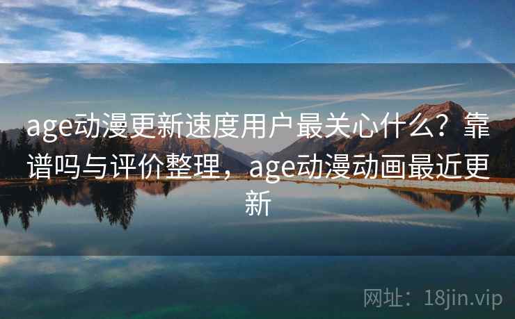 age动漫更新速度用户最关心什么？靠谱吗与评价整理，age动漫动画最近更新