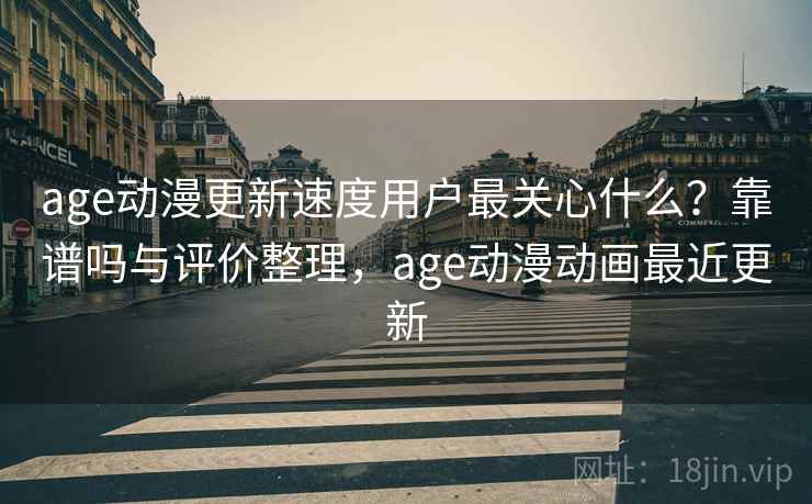 age动漫更新速度用户最关心什么？靠谱吗与评价整理，age动漫动画最近更新