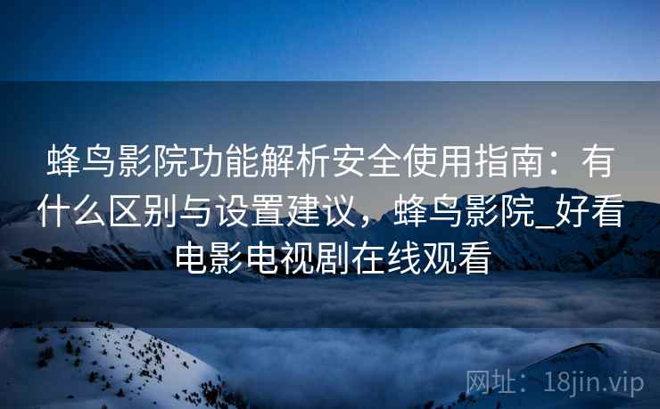 蜂鸟影院功能解析安全使用指南：有什么区别与设置建议，蜂鸟影院_好看电影电视剧在线观看