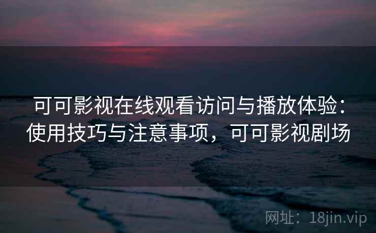 可可影视在线观看访问与播放体验：使用技巧与注意事项，可可影视剧场
