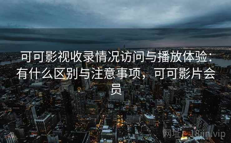 可可影视收录情况访问与播放体验：有什么区别与注意事项，可可影片会员