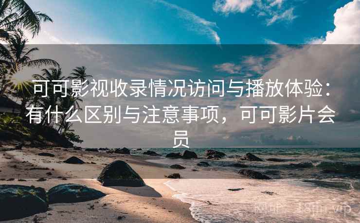 可可影视收录情况访问与播放体验：有什么区别与注意事项，可可影片会员