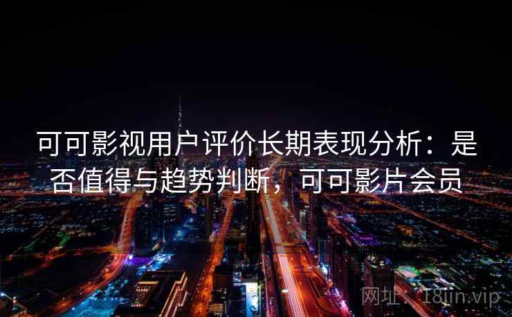 可可影视用户评价长期表现分析：是否值得与趋势判断，可可影片会员