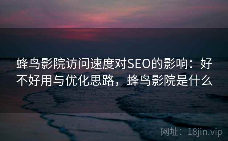 蜂鸟影院访问速度对SEO的影响：好不好用与优化思路，蜂鸟影院是什么