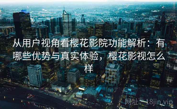 从用户视角看樱花影院功能解析：有哪些优势与真实体验，樱花影视怎么样