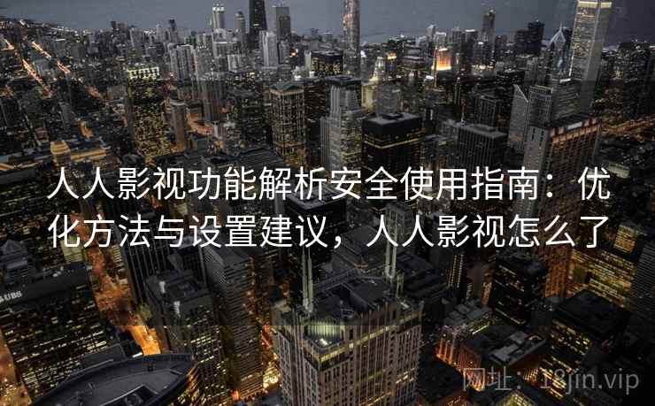人人影视功能解析安全使用指南：优化方法与设置建议，人人影视怎么了