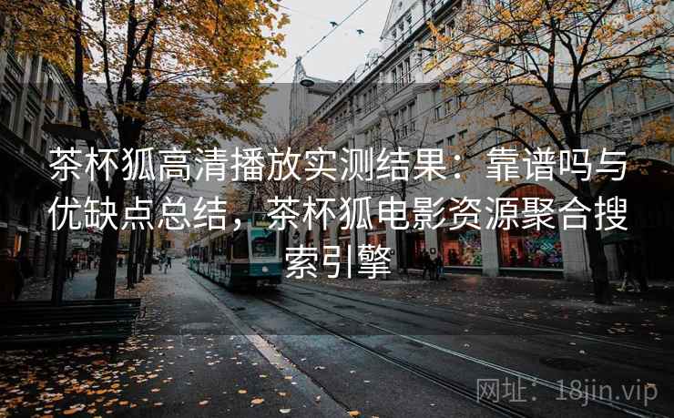 茶杯狐高清播放实测结果：靠谱吗与优缺点总结，茶杯狐电影资源聚合搜索引擎
