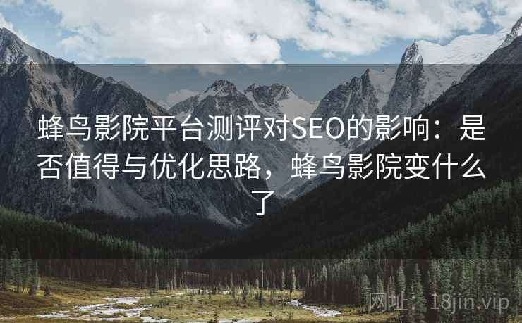 蜂鸟影院平台测评对SEO的影响：是否值得与优化思路，蜂鸟影院变什么了