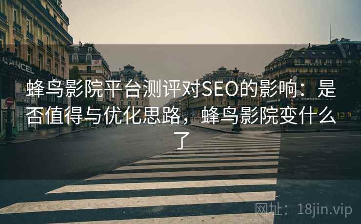 蜂鸟影院平台测评对SEO的影响:是否值得与优化思路,蜂鸟影院变什么了 蜂鸟影院平台测评对SEO的影响:是否值得与优化思路,蜂鸟影院变什么了