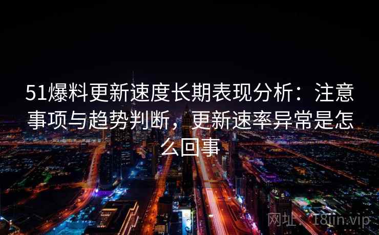 51爆料更新速度长期表现分析:注意事项与趋势判断,更新速率异常是怎么回事 51爆料更新速度长期表现分析:注意事项与趋势判断,更新速率异常是怎么回事