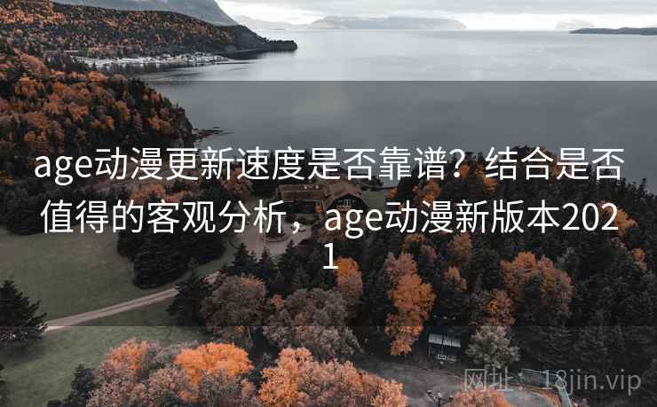 age动漫更新速度是否靠谱？结合是否值得的客观分析，age动漫新版本2021