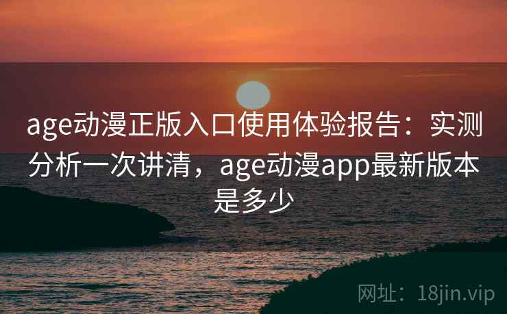 age动漫正版入口使用体验报告：实测分析一次讲清，age动漫app最新版本是多少