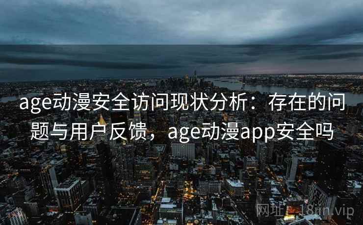 age动漫安全访问现状分析：存在的问题与用户反馈，age动漫app安全吗