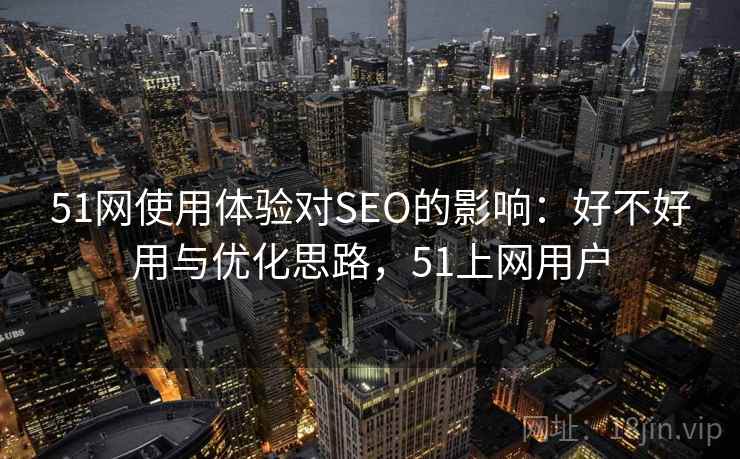 51网使用体验对SEO的影响：好不好用与优化思路，51上网用户