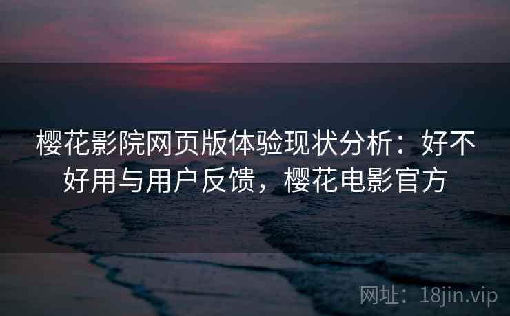 樱花影院网页版体验现状分析:好不好用与用户反馈,樱花电影官方 樱花影院网页版体验现状分析:好不好用与用户反馈,樱花电影官方