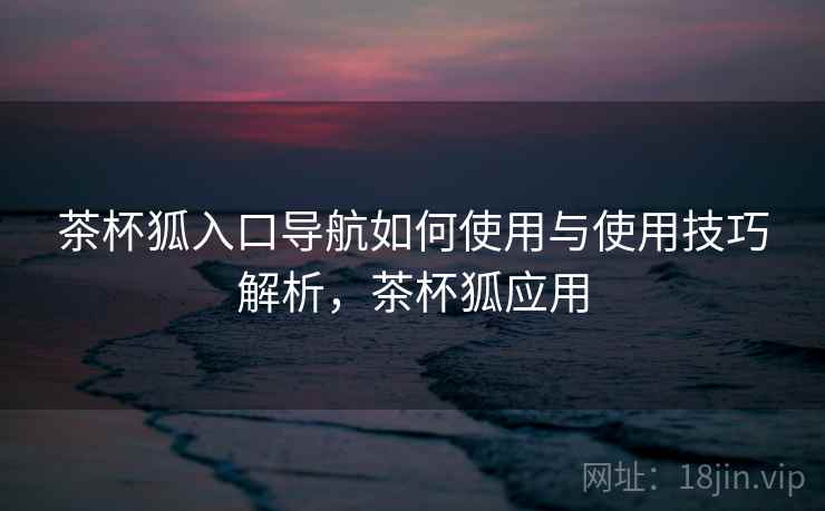 茶杯狐入口导航如何使用与使用技巧解析,茶杯狐应用 茶杯狐入口导航如何使用与使用技巧解析,茶杯狐应用