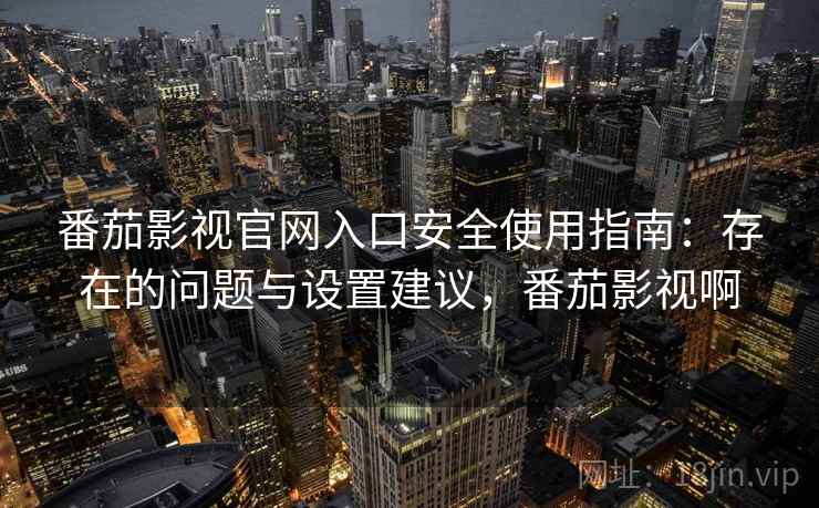 番茄影视官网入口安全使用指南：存在的问题与设置建议，番茄影视啊