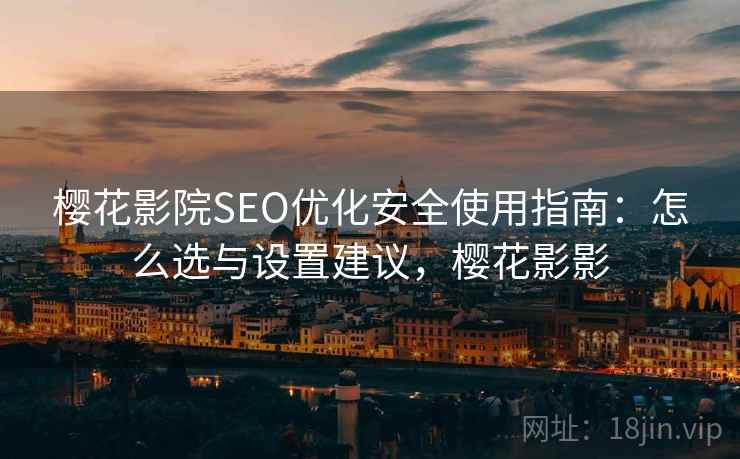 樱花影院SEO优化安全使用指南：怎么选与设置建议，樱花影影