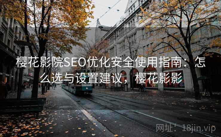 樱花影院SEO优化安全使用指南:怎么选与设置建议,樱花影影 樱花影院SEO优化安全使用指南:怎么选与设置建议,樱花影影
