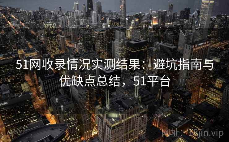 51网收录情况实测结果：避坑指南与优缺点总结，51平台