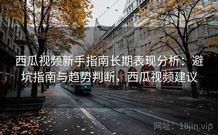西瓜视频新手指南长期表现分析：避坑指南与趋势判断，西瓜视频建议