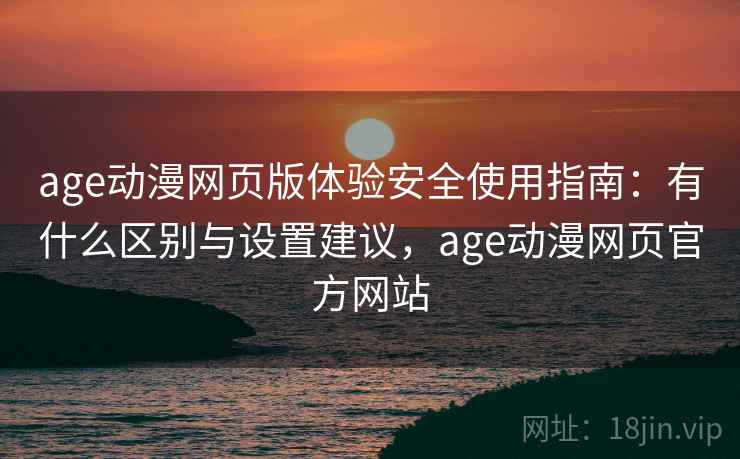 age动漫网页版体验安全使用指南：有什么区别与设置建议，age动漫网页官方网站