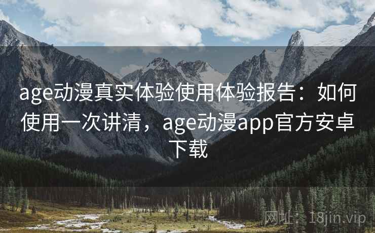 age动漫真实体验使用体验报告:如何使用一次讲清,age动漫app官方安卓下载 age动漫真实体验使用体验报告:如何使用一次讲清,age动漫app官方安卓下载
