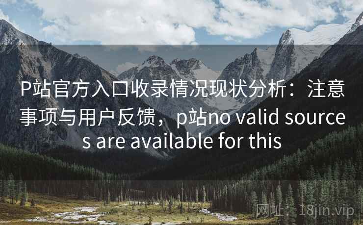 P站官方入口收录情况现状分析：注意事项与用户反馈，p站no valid sources are available for this