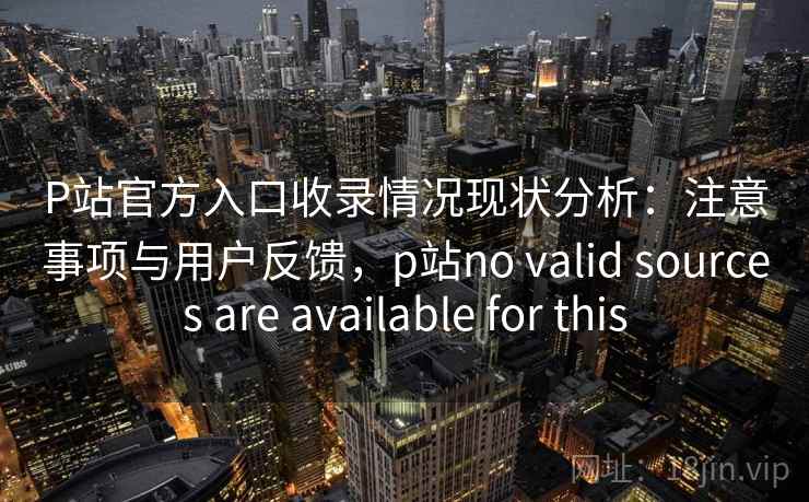 P站官方入口收录情况现状分析：注意事项与用户反馈，p站no valid sources are available for this