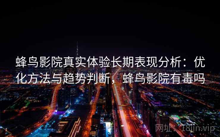 蜂鸟影院真实体验长期表现分析：优化方法与趋势判断，蜂鸟影院有毒吗