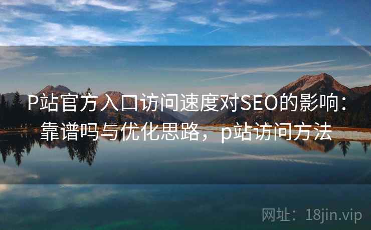 P站官方入口访问速度对SEO的影响：靠谱吗与优化思路，p站访问方法
