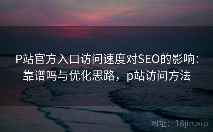 P站官方入口访问速度对SEO的影响：靠谱吗与优化思路，p站访问方法