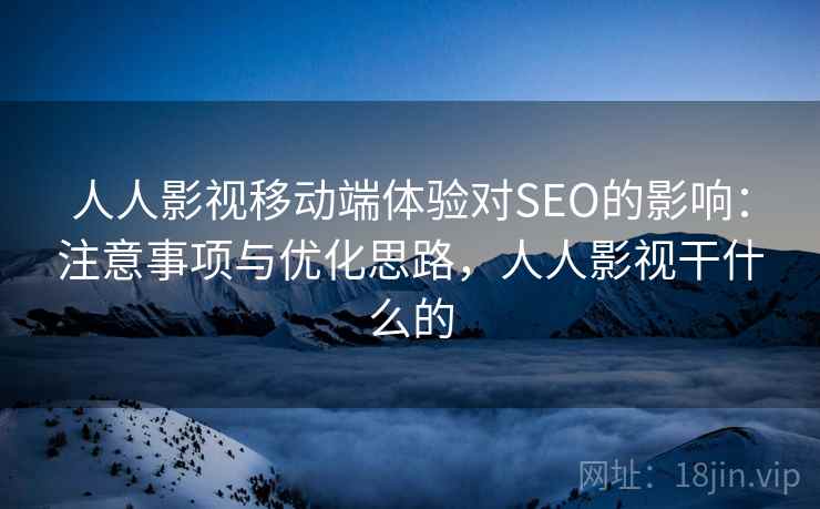 人人影视移动端体验对SEO的影响：注意事项与优化思路，人人影视干什么的