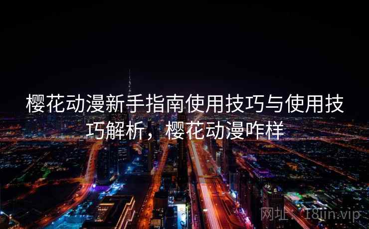 樱花动漫新手指南使用技巧与使用技巧解析，樱花动漫咋样