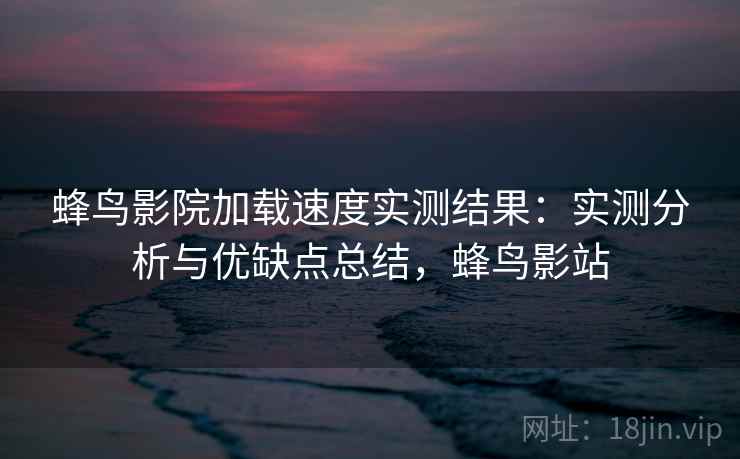 蜂鸟影院加载速度实测结果:实测分析与优缺点总结,蜂鸟影站 蜂鸟影院加载速度实测结果:实测分析与优缺点总结,蜂鸟影站