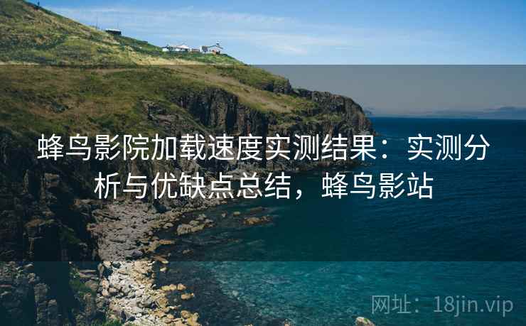 蜂鸟影院加载速度实测结果：实测分析与优缺点总结，蜂鸟影站