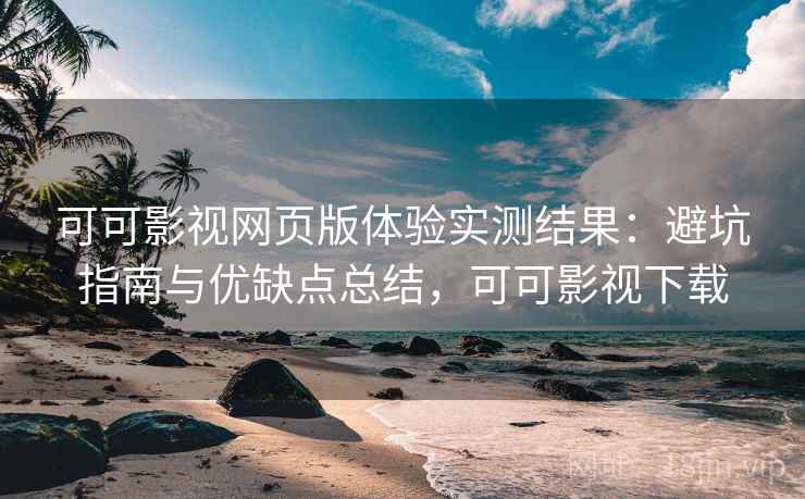 可可影视网页版体验实测结果：避坑指南与优缺点总结，可可影视下载