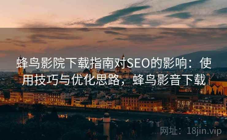 蜂鸟影院下载指南对SEO的影响：使用技巧与优化思路，蜂鸟影音下载