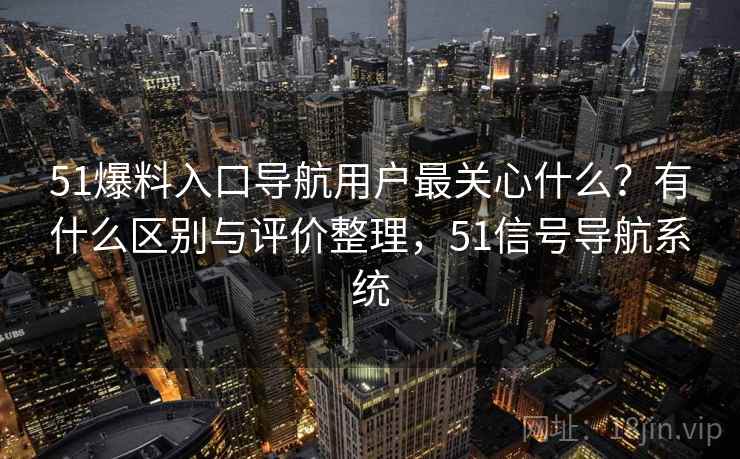 51爆料入口导航用户最关心什么？有什么区别与评价整理，51信号导航系统