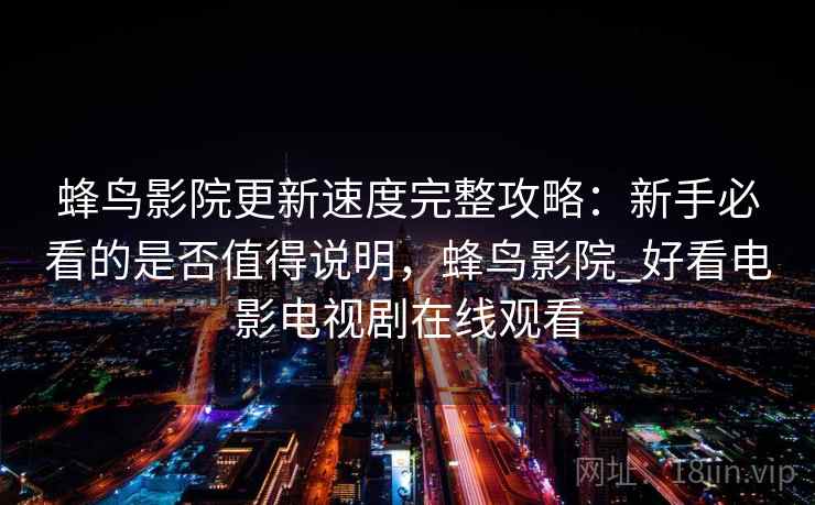 蜂鸟影院更新速度完整攻略：新手必看的是否值得说明，蜂鸟影院_好看电影电视剧在线观看