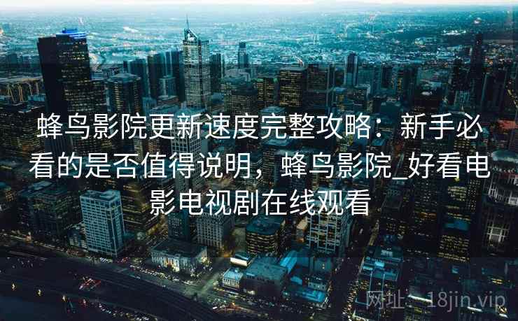 蜂鸟影院更新速度完整攻略：新手必看的是否值得说明，蜂鸟影院_好看电影电视剧在线观看