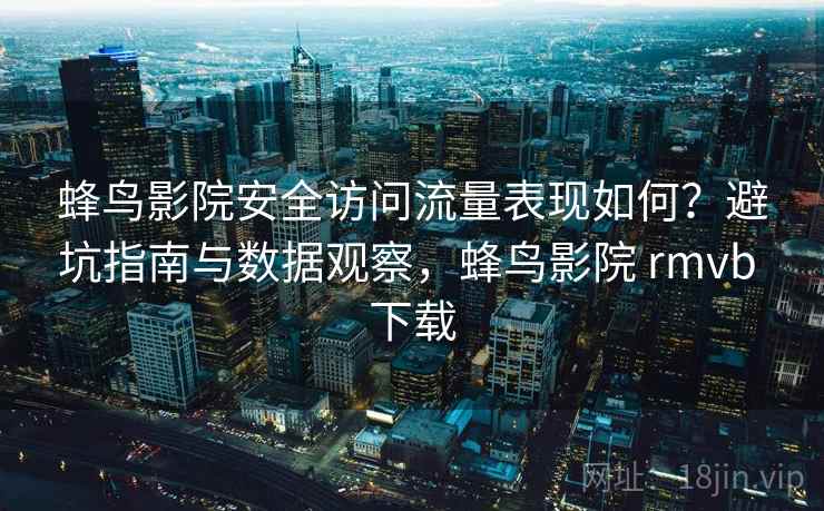 蜂鸟影院安全访问流量表现如何?避坑指南与数据观察,蜂鸟影院 rmvb 下载 蜂鸟影院安全访问流量表现如何?避坑指南与数据观察,蜂鸟影院 rmvb 下载