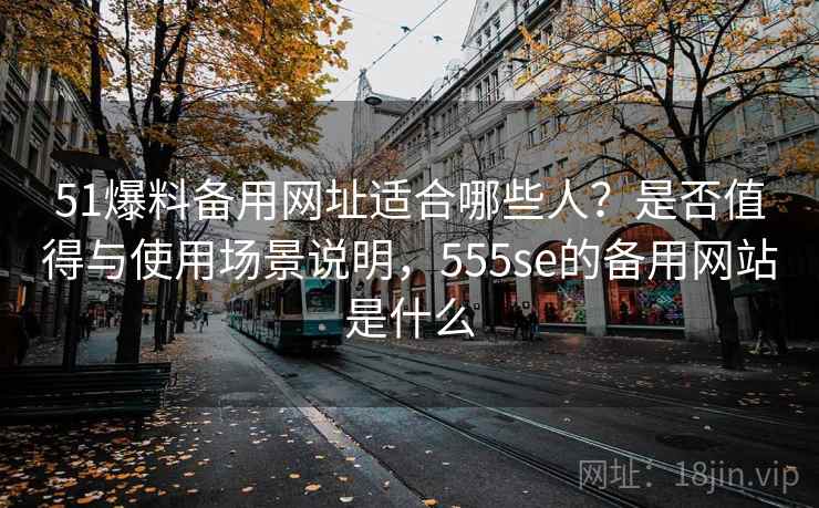 51爆料备用网址适合哪些人?是否值得与使用场景说明,555se的备用网站是什么 51爆料备用网址适合哪些人?是否值得与使用场景说明,555se的备用网站是什么
