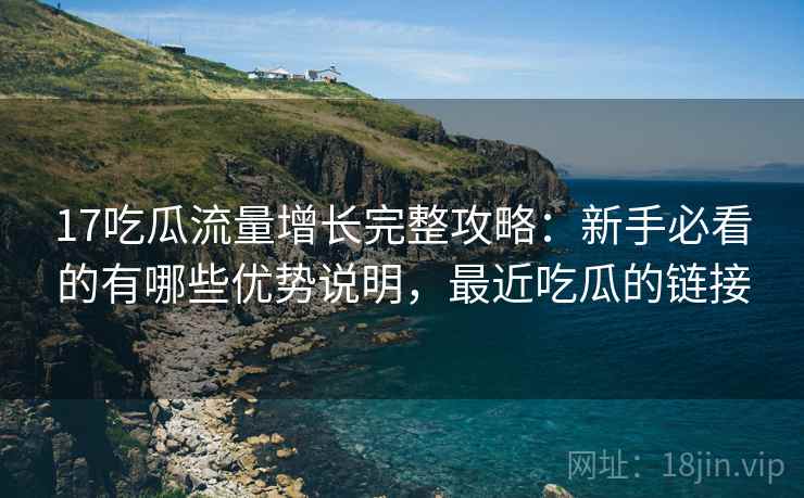 17吃瓜流量增长完整攻略：新手必看的有哪些优势说明，最近吃瓜的链接