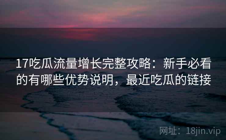 17吃瓜流量增长完整攻略:新手必看的有哪些优势说明,最近吃瓜的链接 17吃瓜流量增长完整攻略:新手必看的有哪些优势说明,最近吃瓜的链接