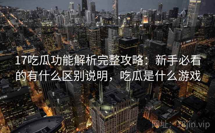 17吃瓜功能解析完整攻略：新手必看的有什么区别说明，吃瓜是什么游戏