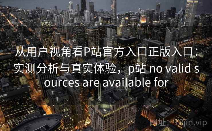 从用户视角看P站官方入口正版入口:实测分析与真实体验,p站 no valid sources are available for 从用户视角看P站官方入口正版入口:实测分析与真实体验,p站 no valid sources are available for