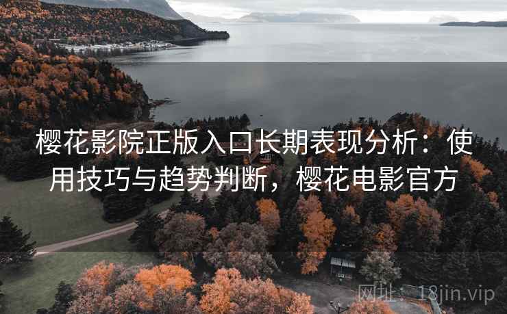 樱花影院正版入口长期表现分析：使用技巧与趋势判断，樱花电影官方